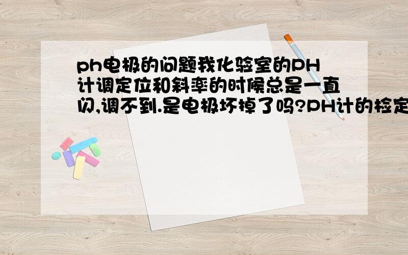 ph电极的问题我化验室的PH计调定位和斜率的时候总是一直闪,调不到.是电极坏掉了吗?PH计的检定日期已经过了一年多了,是该拿去检定吗?还有那个电极是不是可以直接换新的,不知在哪有得卖?