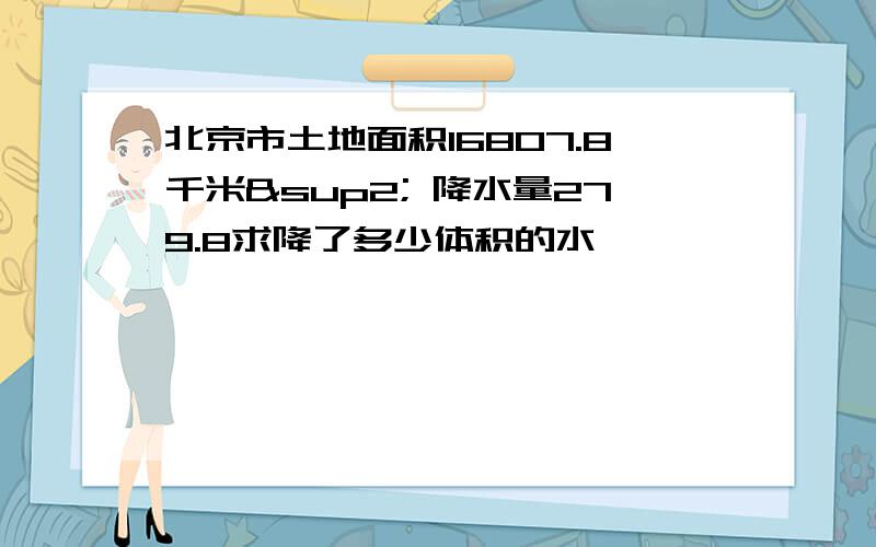 北京市土地面积16807.8千米² 降水量279.8求降了多少体积的水