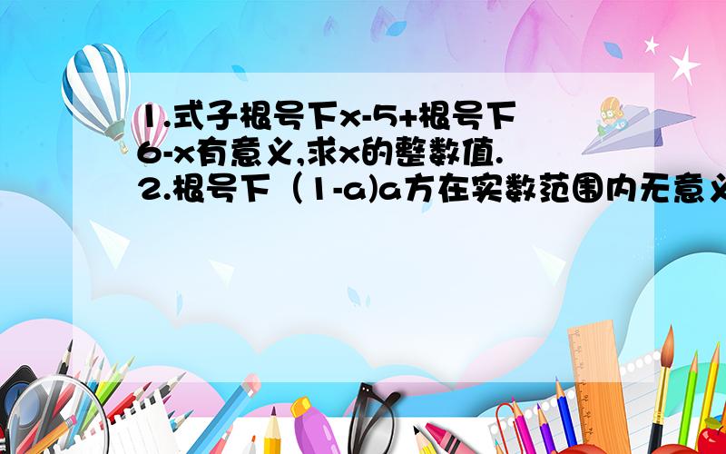 1.式子根号下x-5+根号下6-x有意义,求x的整数值.2.根号下（1-a)a方在实数范围内无意义求a的取值范围.