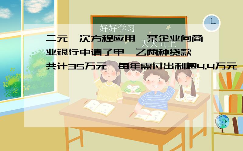 二元一次方程应用,某企业向商业银行申请了甲,乙两种贷款,共计35万元,每年需付出利息4.4万元,甲的贷款每年利率12%,乙是13%,求这两种贷款的金额各多少