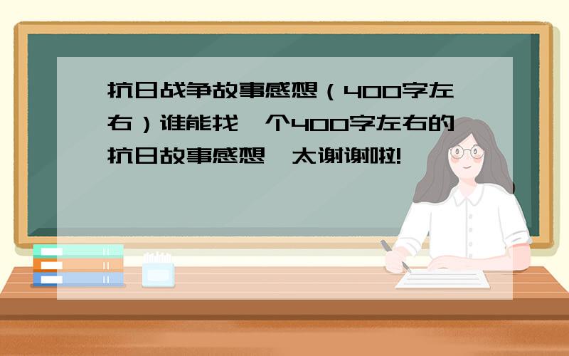 抗日战争故事感想（400字左右）谁能找一个400字左右的抗日故事感想,太谢谢啦!