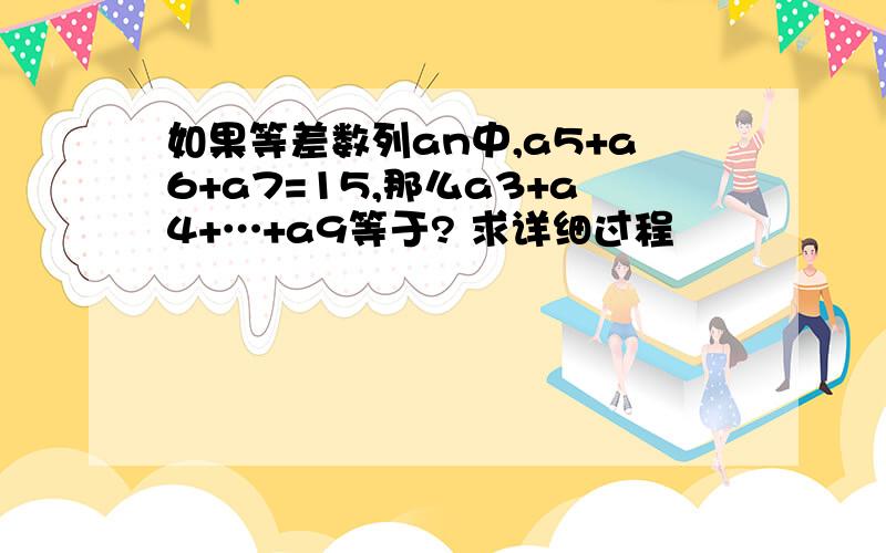 如果等差数列an中,a5+a6+a7=15,那么a3+a4+…+a9等于? 求详细过程