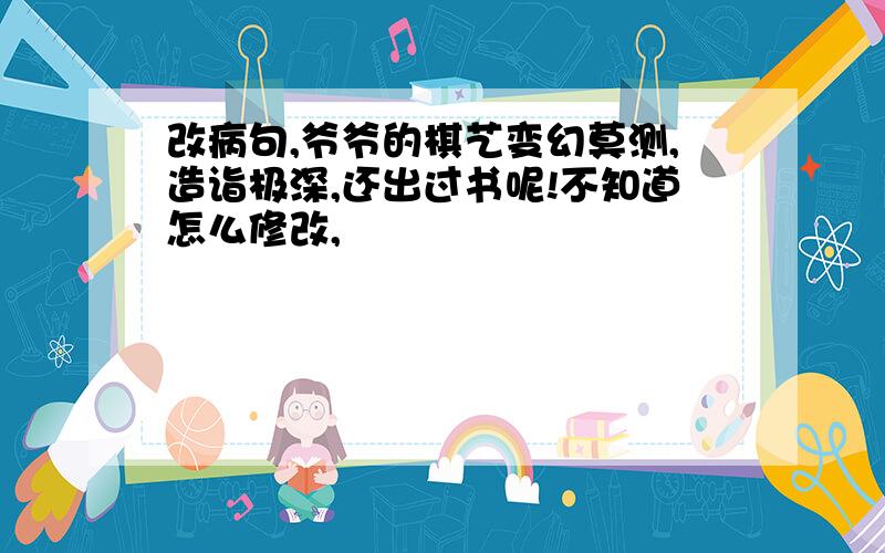 改病句,爷爷的棋艺变幻莫测,造诣极深,还出过书呢!不知道怎么修改,