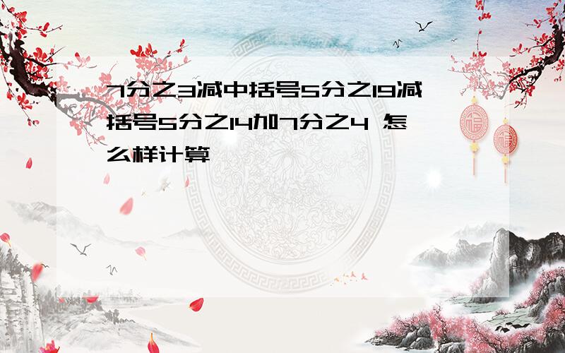 7分之3减中括号5分之19减括号5分之14加7分之4 怎么样计算