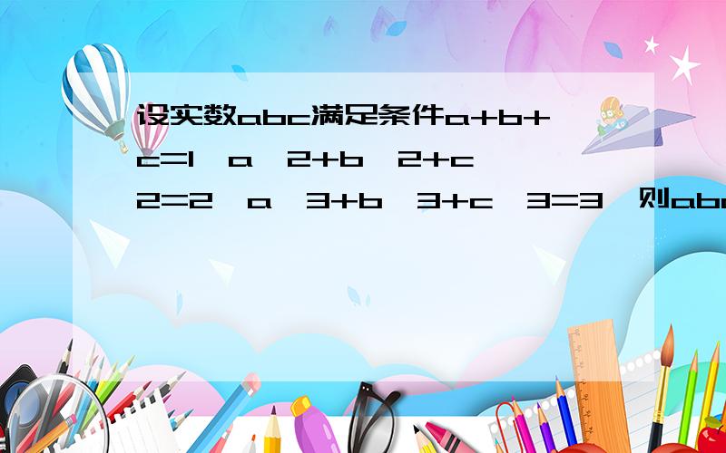 设实数abc满足条件a+b+c=1,a^2+b^2+c^2=2,a^3+b^3+c^3=3,则abc=?