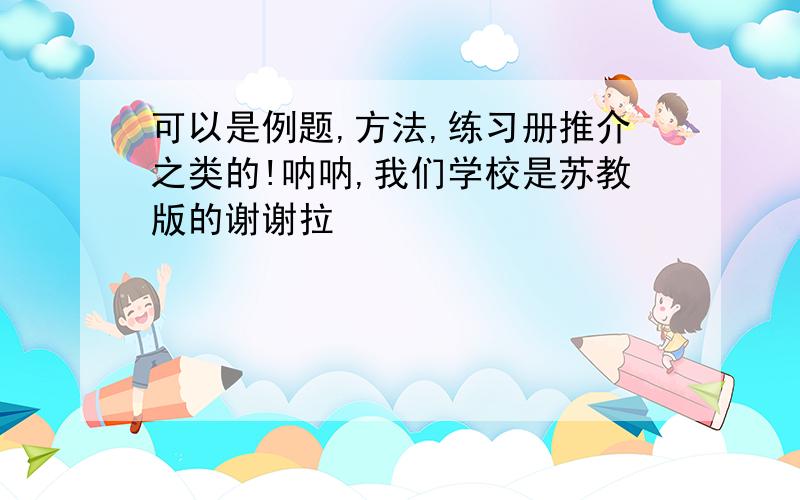 可以是例题,方法,练习册推介之类的!呐呐,我们学校是苏教版的谢谢拉