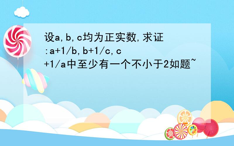 设a,b,c均为正实数,求证:a+1/b,b+1/c,c+1/a中至少有一个不小于2如题~