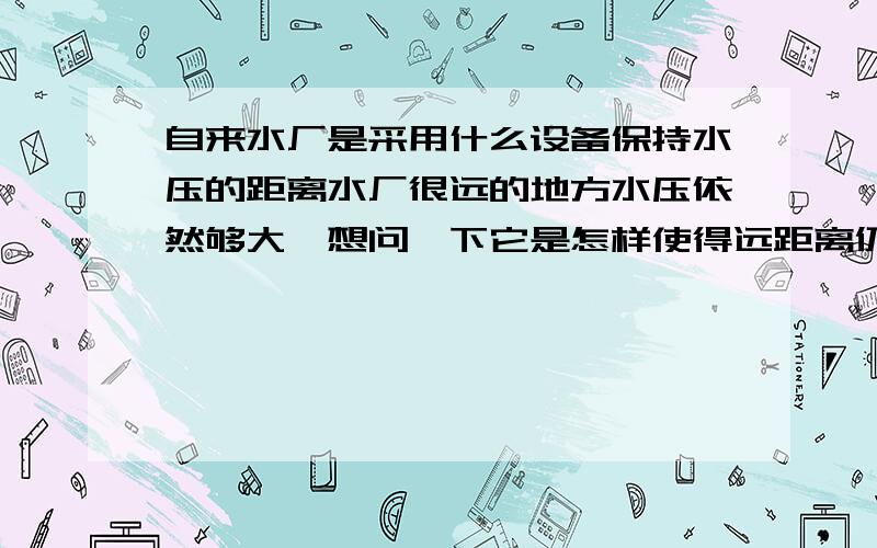 自来水厂是采用什么设备保持水压的距离水厂很远的地方水压依然够大,想问一下它是怎样使得远距离仍能保存水压的,通过什么设备