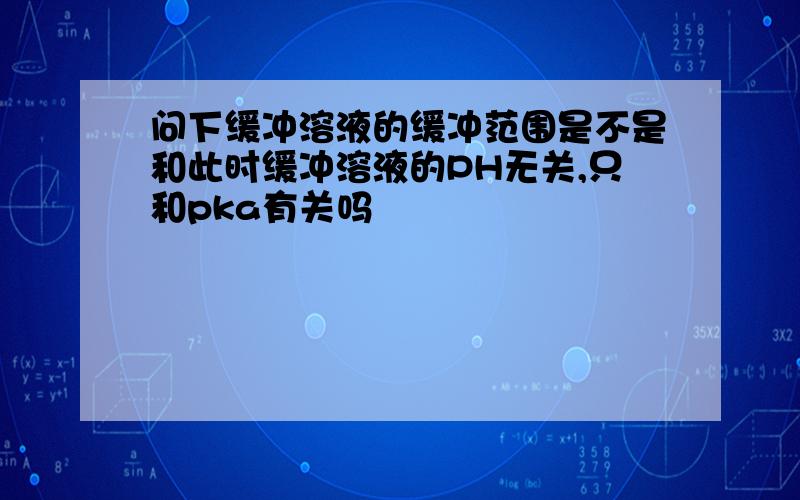 问下缓冲溶液的缓冲范围是不是和此时缓冲溶液的PH无关,只和pka有关吗