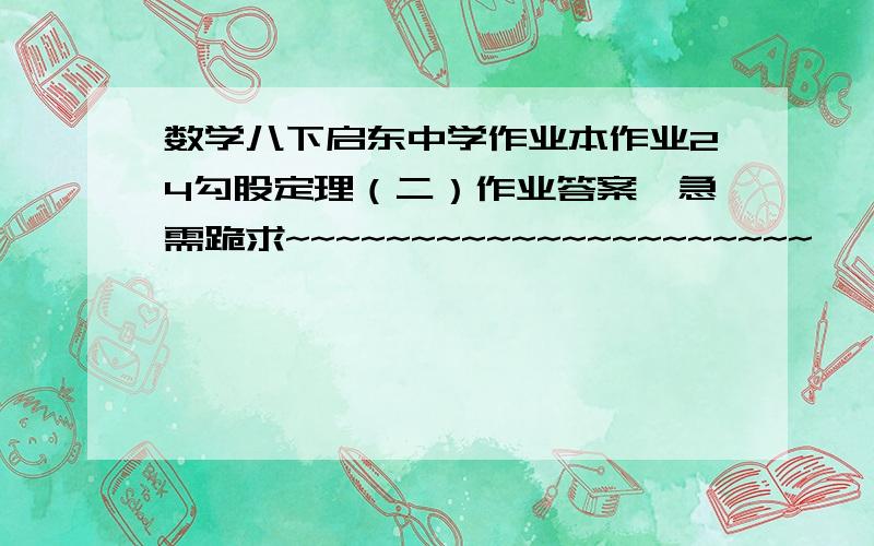 数学八下启东中学作业本作业24勾股定理（二）作业答案,急需跪求~~~~~~~~~~~~~~~~~~~~~