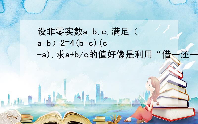 设非零实数a,b,c,满足（a-b）2=4(b-c)(c-a),求a+b/c的值好像是利用“借一还一”,即数学中的