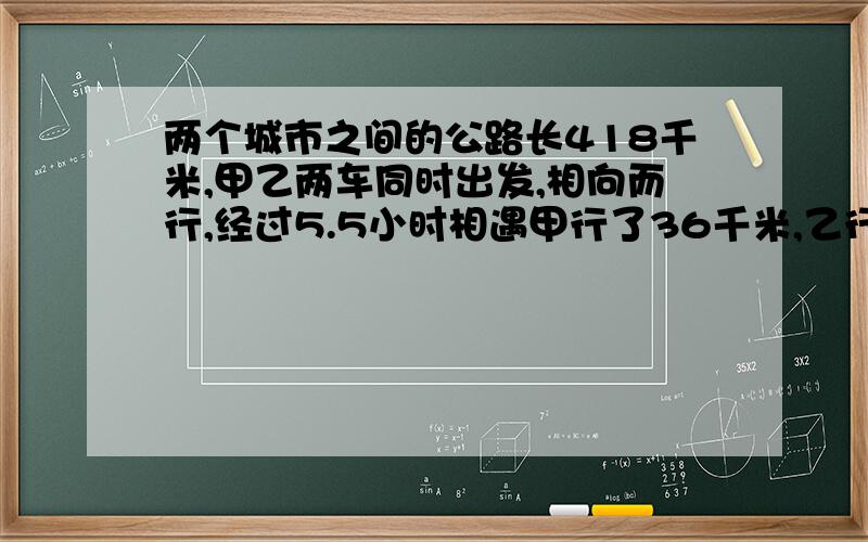 两个城市之间的公路长418千米,甲乙两车同时出发,相向而行,经过5.5小时相遇甲行了36千米,乙行了多少米