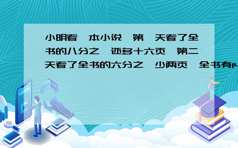 小明看一本小说,第一天看了全书的八分之一还多十六页,第二天看了全书的六分之一少两页,全书有144页,这两天共看了多少页?要两个关键句,要两个等量关系式.