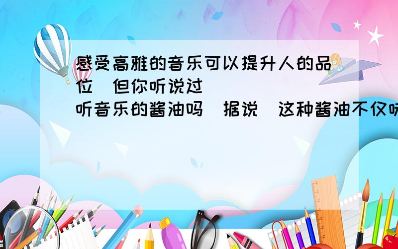 感受高雅的音乐可以提升人的品位但你听说过听音乐的酱油吗据说这种酱油不仅味道好价格高还深受家庭主妇们的青睐.在日本一位酱油酿造专家在粮食发