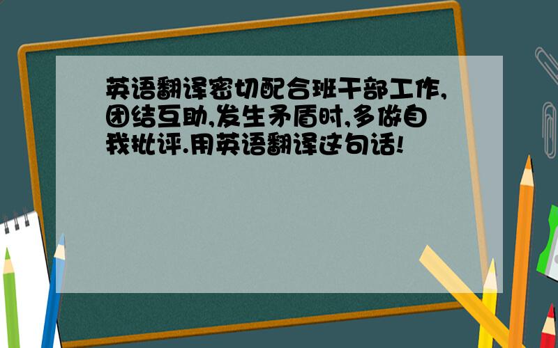 英语翻译密切配合班干部工作,团结互助,发生矛盾时,多做自我批评.用英语翻译这句话!