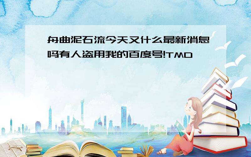 舟曲泥石流今天又什么最新消息吗有人盗用我的百度号!TMD