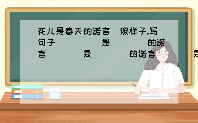 花儿是春天的诺言（照样子,写句子）____是____的诺言____是____的诺言____是____的诺言