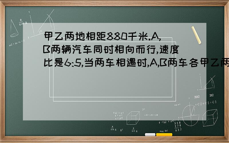 甲乙两地相距880千米.A,B两辆汽车同时相向而行,速度比是6:5,当两车相遇时,A,B两车各甲乙两地相距880千米.A,B两辆汽车同时相向而行,速度比是6:5,当两车相遇时,A,B两车各行了多少km?方程