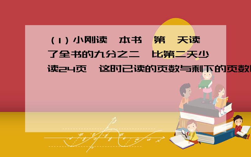 （1）小刚读一本书,第一天读了全书的九分之二,比第二天少读24页,这时已读的页数与剩下的页数比为2：1请问这本书一共多少页?（2）青菜.萝卜共1600千克,青菜是萝卜的五分之三.后来又运来