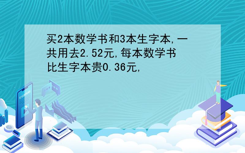 买2本数学书和3本生字本,一共用去2.52元,每本数学书比生字本贵0.36元,