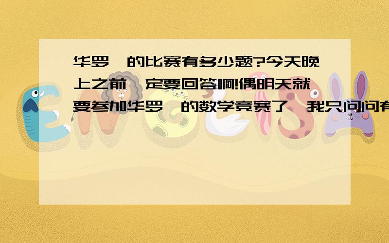 华罗庚的比赛有多少题?今天晚上之前一定要回答啊!偶明天就要参加华罗庚的数学竞赛了,我只问问有及题?最好有前几届的题目及答案,最好是十三届的!