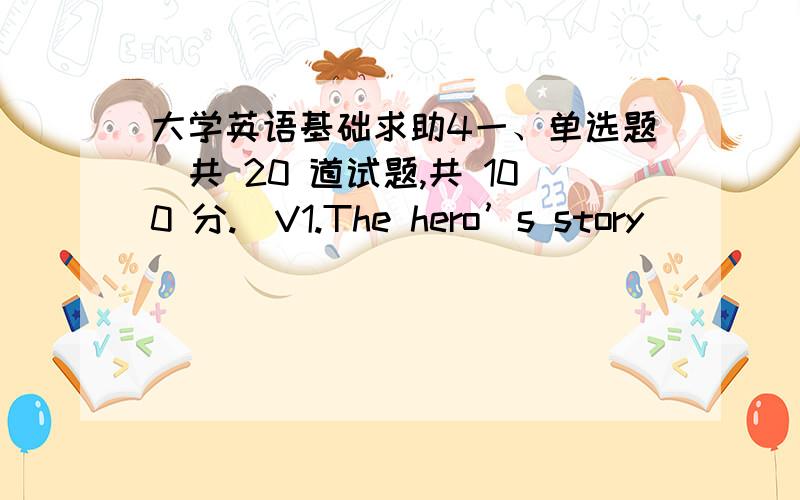 大学英语基础求助4一、单选题（共 20 道试题,共 100 分.）V1.The hero’s story ______ in different news-papers.A.was reportedB.was reportingC.reportsD.reported满分：5 分2.The Chinese meaning of the word “disaster” is _______