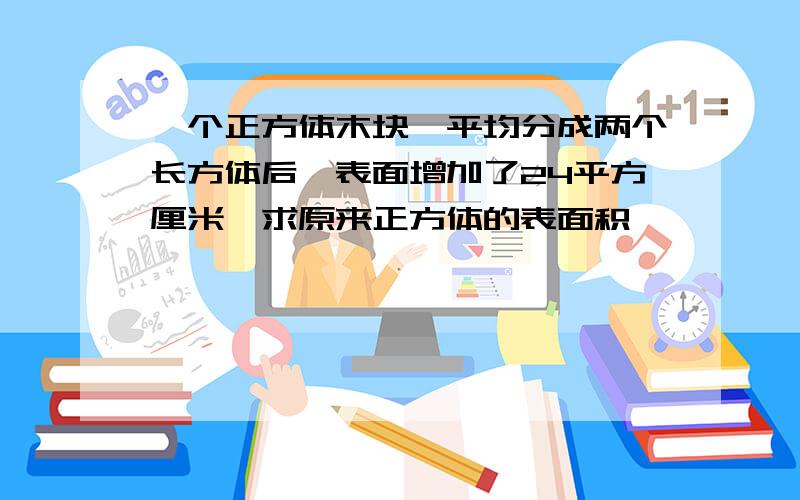 一个正方体木块,平均分成两个长方体后,表面增加了24平方厘米,求原来正方体的表面积