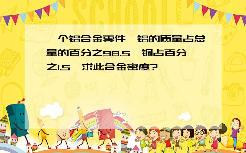 一个铝合金零件,铝的质量占总量的百分之98.5,铜占百分之1.5,求此合金密度?