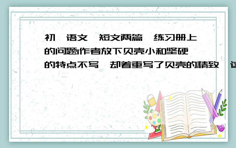 初一语文《短文两篇》练习册上的问题1作者放下贝壳小和坚硬的特点不写,却着重写了贝壳的精致,这样安排材料的意图是什么?2“放在我手心里躺着的实在是一件艺术品,是舍不得拿去和别人