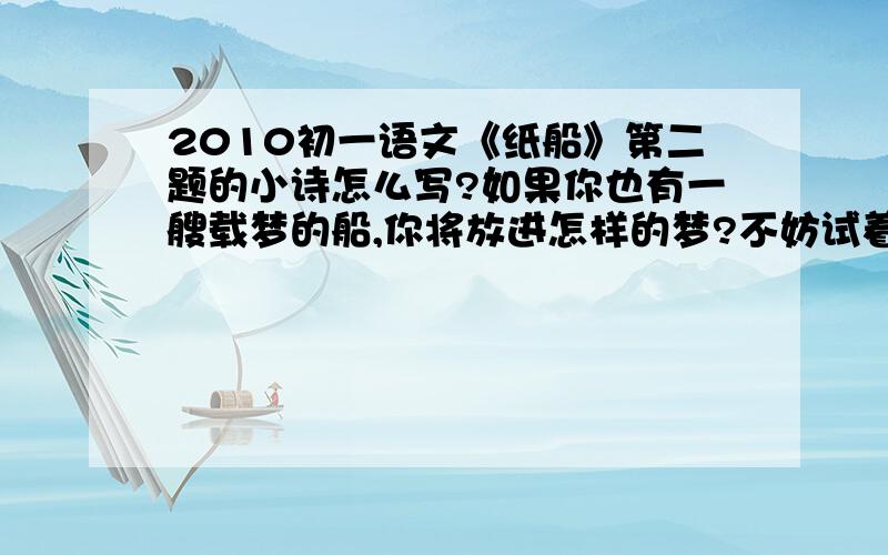 2010初一语文《纸船》第二题的小诗怎么写?如果你也有一艘载梦的船,你将放进怎样的梦?不妨试着做一首小诗,把你的梦想写出来.