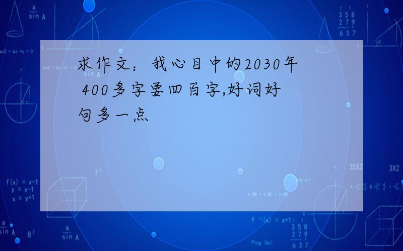 求作文：我心目中的2030年 400多字要四百字,好词好句多一点