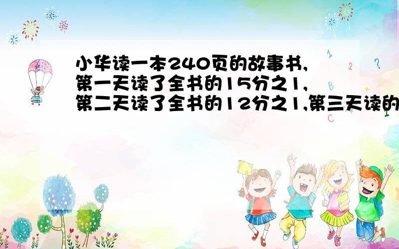 小华读一本240页的故事书,第一天读了全书的15分之1,第二天读了全书的12分之1,第三天读的恰好是前两天页数的总和.第三天读了多少页?