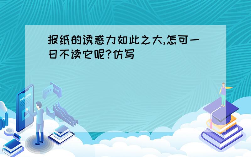 报纸的诱惑力如此之大,怎可一日不读它呢?仿写