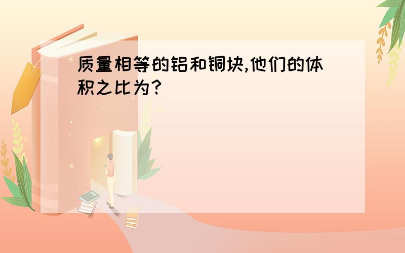 质量相等的铝和铜块,他们的体积之比为?