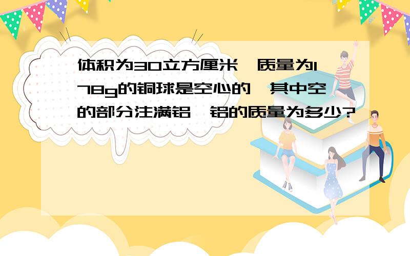 体积为30立方厘米,质量为178g的铜球是空心的,其中空的部分注满铝,铝的质量为多少?