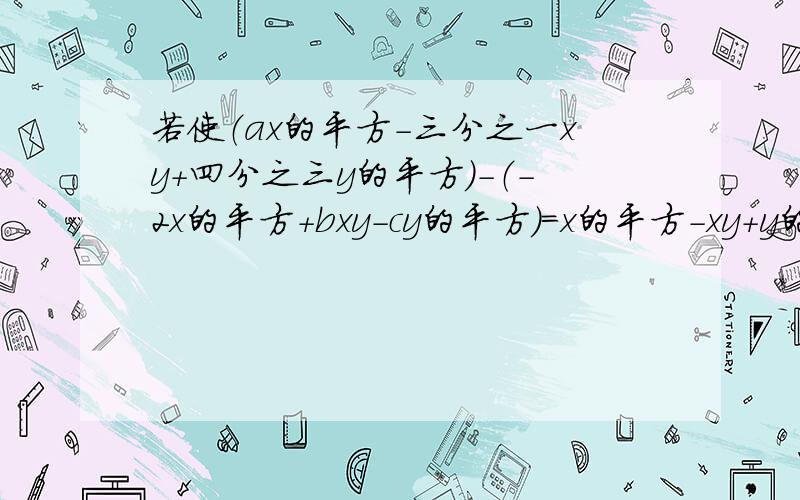 若使（ax的平方-三分之一xy+四分之三y的平方）-（-2x的平方+bxy-cy的平方）=x的平方-xy+y的平方,求A,b,c的值