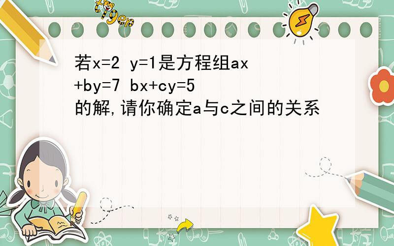 若x=2 y=1是方程组ax+by=7 bx+cy=5 的解,请你确定a与c之间的关系