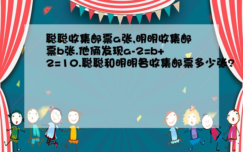 聪聪收集邮票a张,明明收集邮票b张.他俩发现a-2=b+2=10.聪聪和明明各收集邮票多少张?