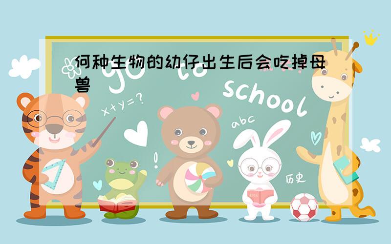 何种生物的幼仔出生后会吃掉母兽