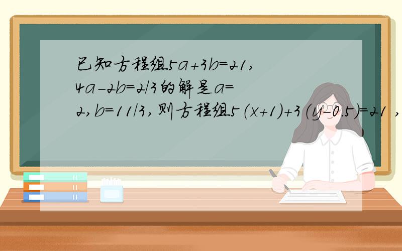 已知方程组5a+3b=21,4a-2b=2/3的解是a=2,b=11/3,则方程组5（x+1）+3（y-0.5）=21 ,4（x+1）-2（y-0.5）=2/3的解是