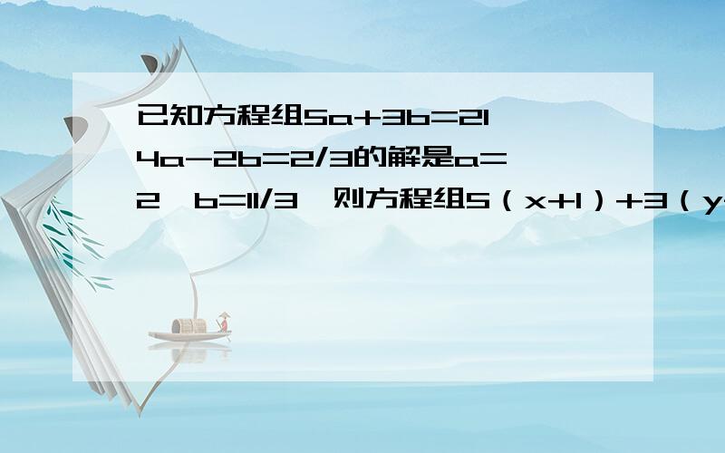 已知方程组5a+3b=21,4a-2b=2/3的解是a=2,b=11/3,则方程组5（x+1）+3（y-0.5）=21 ,4（x+1）-2（y-0.5）=2/3的解是