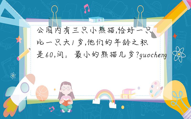 公园内有三只小熊猫,恰好一只比一只大1岁,他们的年龄之积是60,问：最小的熊猫几岁?guocheng