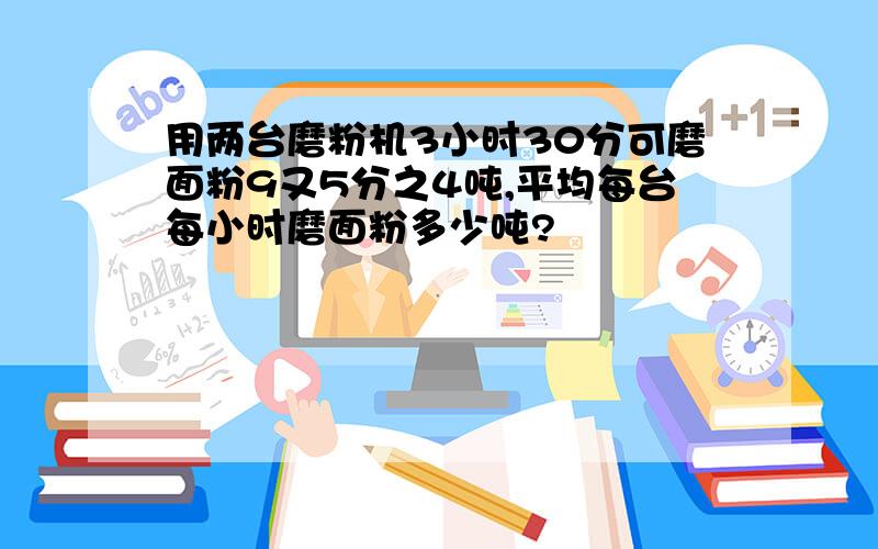 用两台磨粉机3小时30分可磨面粉9又5分之4吨,平均每台每小时磨面粉多少吨?