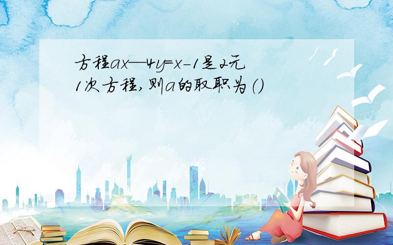 方程ax—4y=x-1是2元1次方程,则a的取职为（）