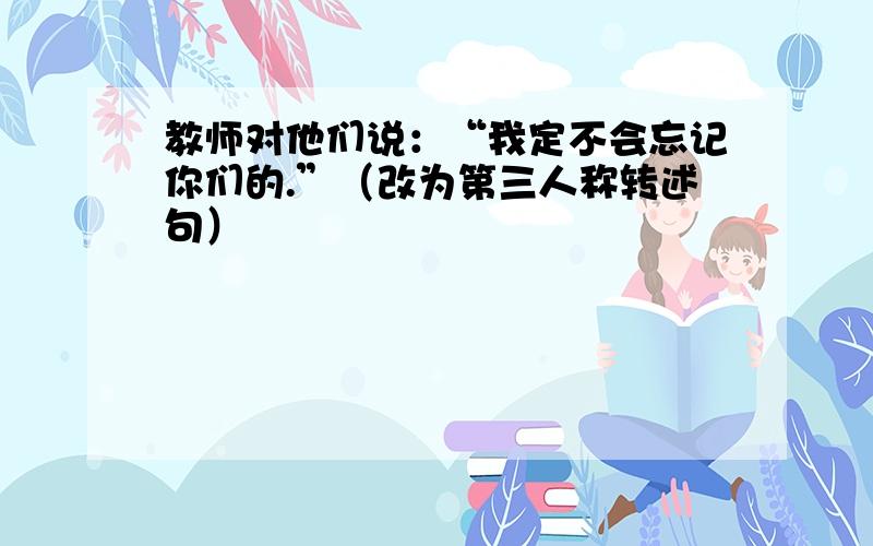 教师对他们说：“我定不会忘记你们的.”（改为第三人称转述句）