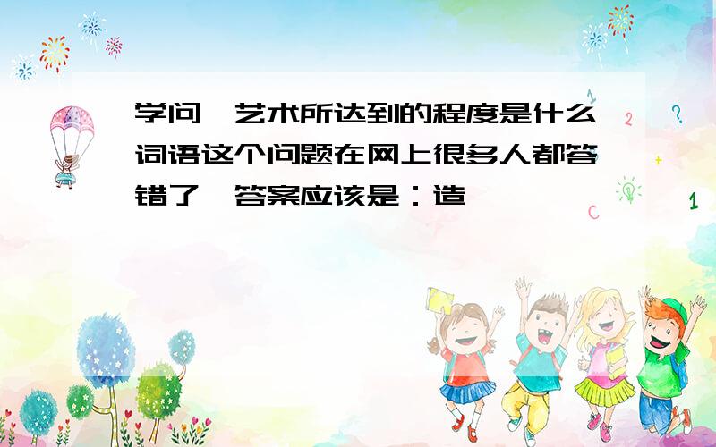 学问、艺术所达到的程度是什么词语这个问题在网上很多人都答错了,答案应该是：造诣