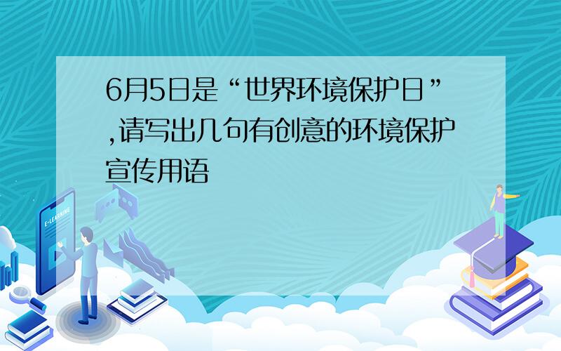 6月5日是“世界环境保护日”,请写出几句有创意的环境保护宣传用语