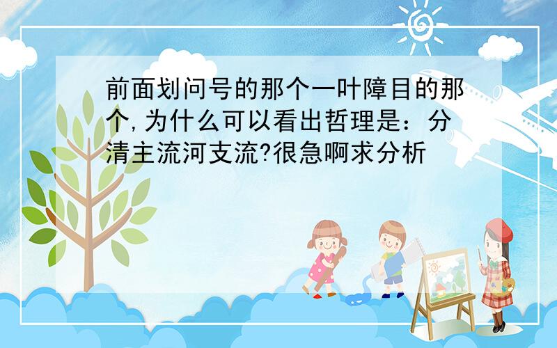 前面划问号的那个一叶障目的那个,为什么可以看出哲理是：分清主流河支流?很急啊求分析