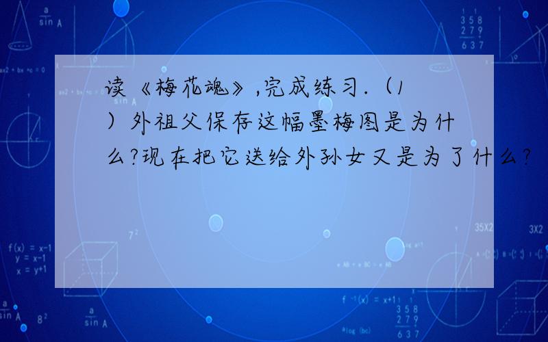 读《梅花魂》,完成练习.（1）外祖父保存这幅墨梅图是为什么?现在把它送给外孙女又是为了什么?（                                                                    ）谢谢,急用