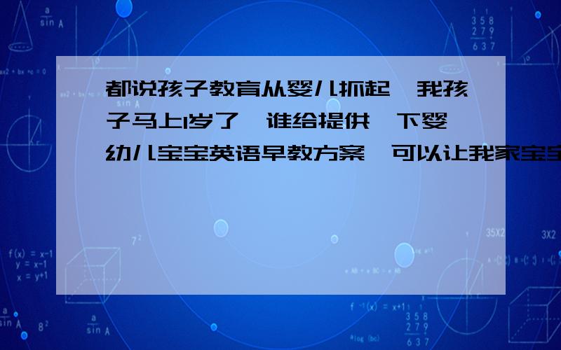 都说孩子教育从婴儿抓起,我孩子马上1岁了,谁给提供一下婴幼儿宝宝英语早教方案,可以让我家宝宝快速的入门英语.